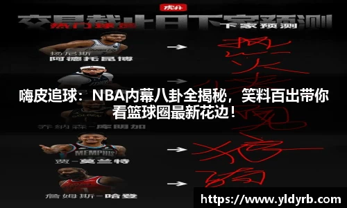 嗨皮追球：NBA内幕八卦全揭秘，笑料百出带你看篮球圈最新花边！